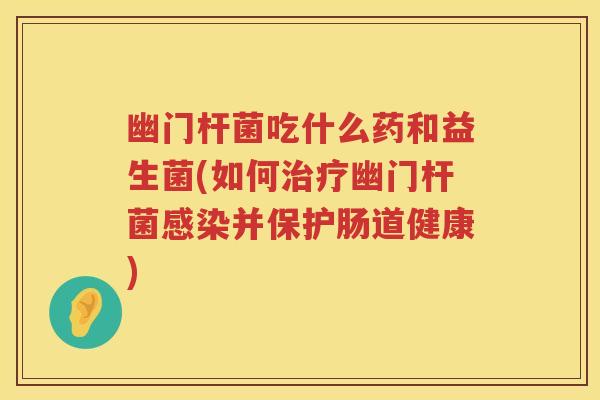 幽门杆菌吃什么药和益生菌(如何治疗幽门杆菌感染并保护肠道健康)