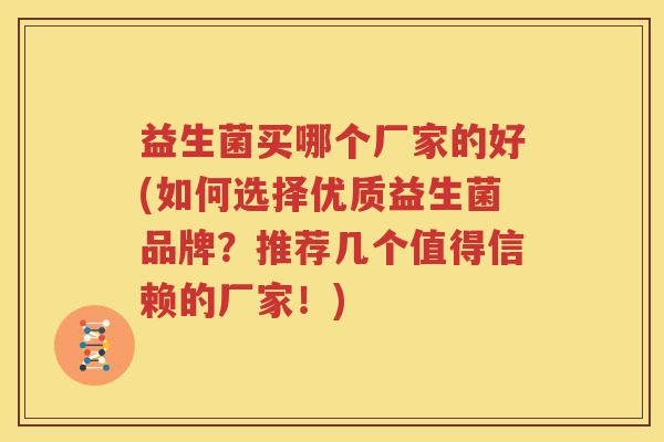 益生菌买哪个厂家的好(如何选择优质益生菌品牌？推荐几个值得信赖的厂家！)