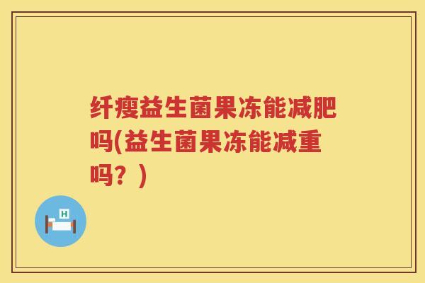 纤瘦益生菌果冻能减肥吗(益生菌果冻能减重吗？)