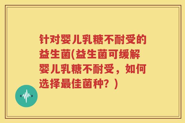 针对婴儿乳糖不耐受的益生菌(益生菌可缓解婴儿乳糖不耐受，如何选择最佳菌种？)