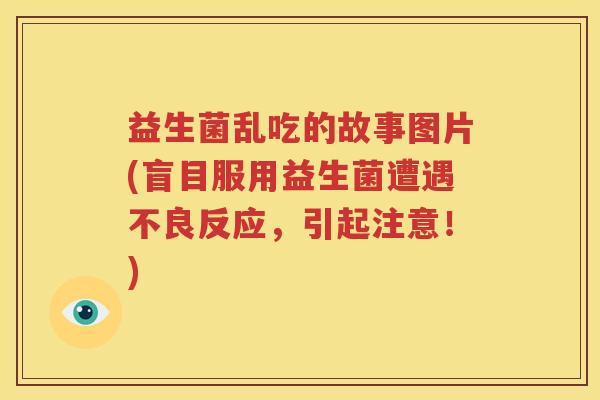 益生菌乱吃的故事图片(盲目服用益生菌遭遇不良反应，引起注意！)