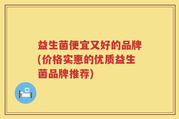 益生菌便宜又好的品牌(价格实惠的优质益生菌品牌推荐)
