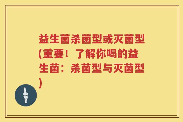 益生菌杀菌型或灭菌型(重要！了解你喝的益生菌：杀菌型与灭菌型)