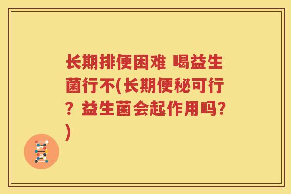 长期排便困难 喝益生菌行不(长期便秘可行？益生菌会起作用吗？)