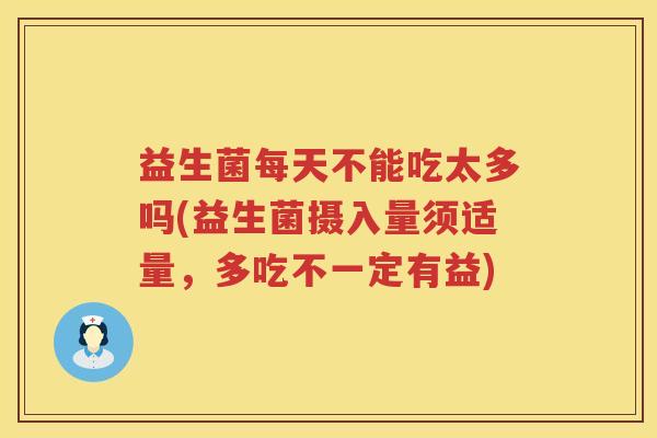 益生菌每天不能吃太多吗(益生菌摄入量须适量，多吃不一定有益)