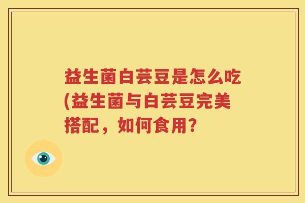 益生菌白芸豆是怎么吃(益生菌与白芸豆完美搭配，如何食用？