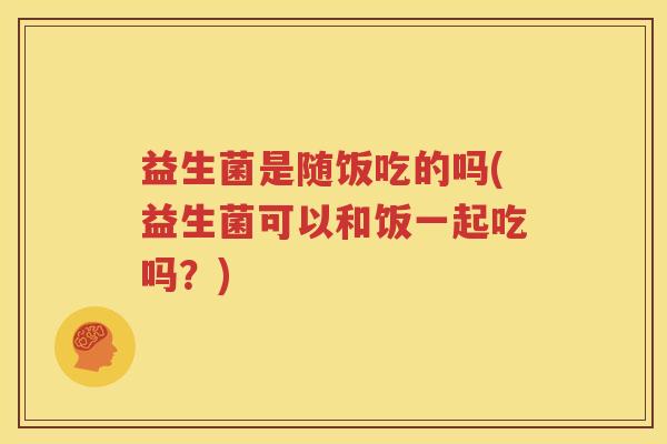 益生菌是随饭吃的吗(益生菌可以和饭一起吃吗？)