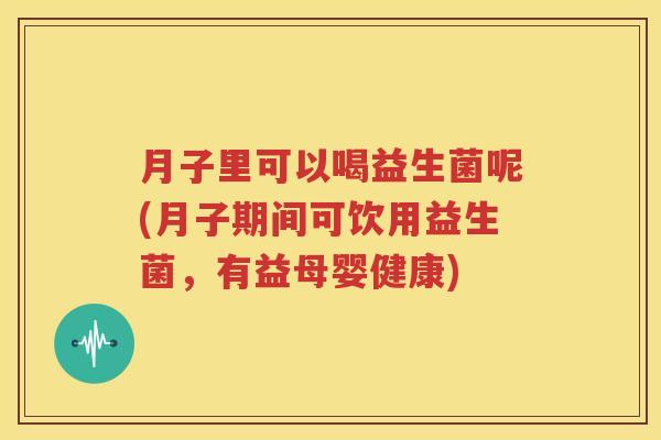 月子里可以喝益生菌呢(月子期间可饮用益生菌，有益母婴健康)