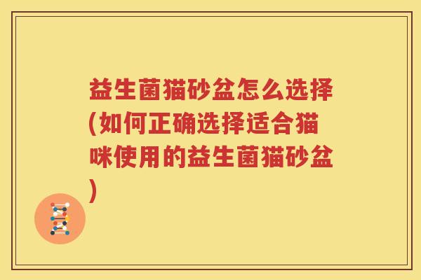 益生菌猫砂盆怎么选择(如何正确选择适合猫咪使用的益生菌猫砂盆)