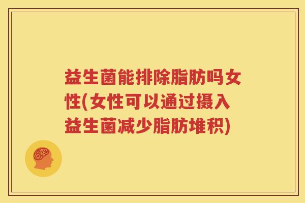 益生菌能排除脂肪吗女性(女性可以通过摄入益生菌减少脂肪堆积)