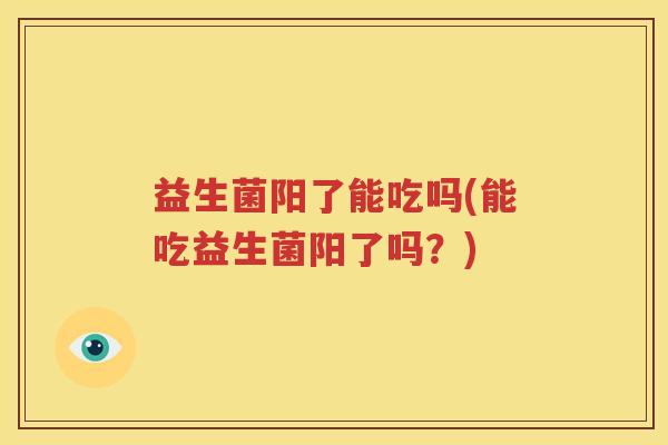 益生菌阳了能吃吗(能吃益生菌阳了吗？)