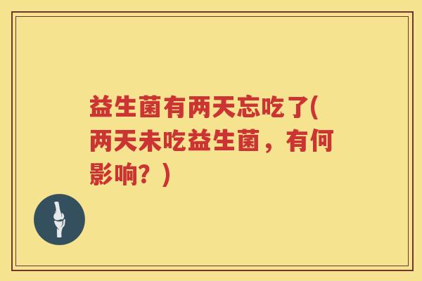 益生菌有两天忘吃了(两天未吃益生菌，有何影响？)