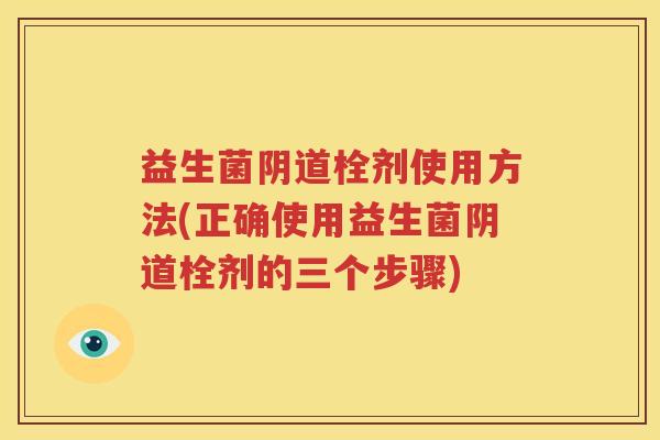 益生菌阴道栓剂使用方法(正确使用益生菌阴道栓剂的三个步骤)