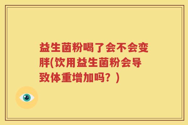 益生菌粉喝了会不会变胖(饮用益生菌粉会导致体重增加吗？)