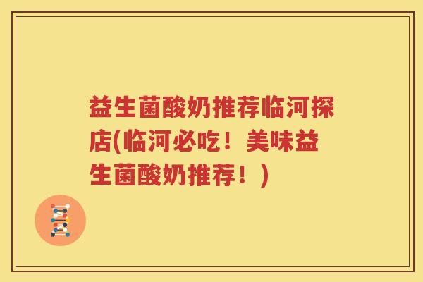 益生菌酸奶推荐临河探店(临河必吃！美味益生菌酸奶推荐！)