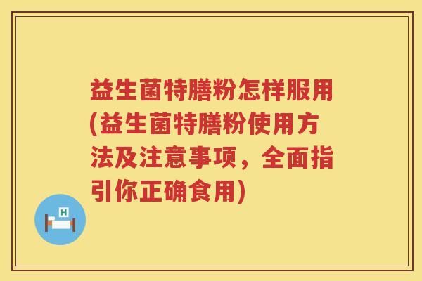 益生菌特膳粉怎样服用(益生菌特膳粉使用方法及注意事项，全面指引你正确食用)