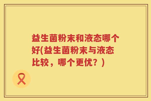益生菌粉末和液态哪个好(益生菌粉末与液态比较，哪个更优？)