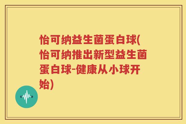 怡可纳益生菌蛋白球(怡可纳推出新型益生菌蛋白球-健康从小球开始)