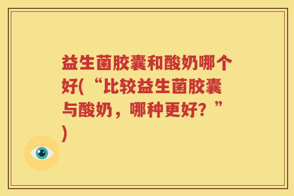 益生菌胶囊和酸奶哪个好(“比较益生菌胶囊与酸奶，哪种更好？”)