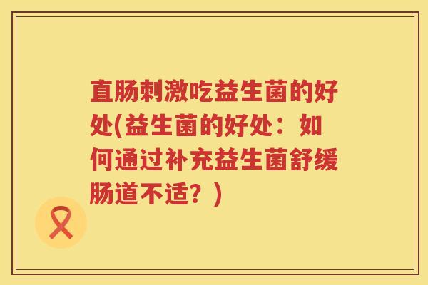 直肠刺激吃益生菌的好处(益生菌的好处：如何通过补充益生菌舒缓肠道不适？)