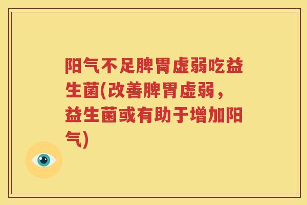 阳气不足脾胃虚弱吃益生菌(改善脾胃虚弱，益生菌或有助于增加阳气)