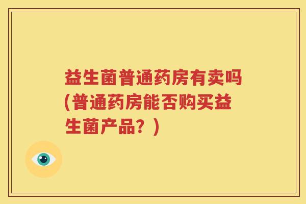 益生菌普通药房有卖吗(普通药房能否购买益生菌产品？)