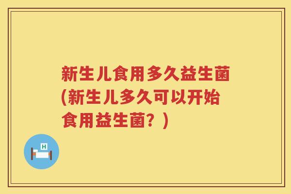 新生儿食用多久益生菌(新生儿多久可以开始食用益生菌？)