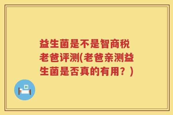 益生菌是不是智商税 老爸评测(老爸亲测益生菌是否真的有用？)