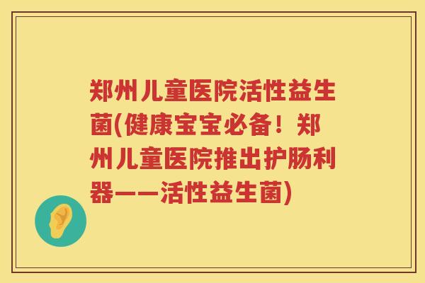 郑州儿童医院活性益生菌(健康宝宝必备！郑州儿童医院推出护肠利器——活性益生菌)
