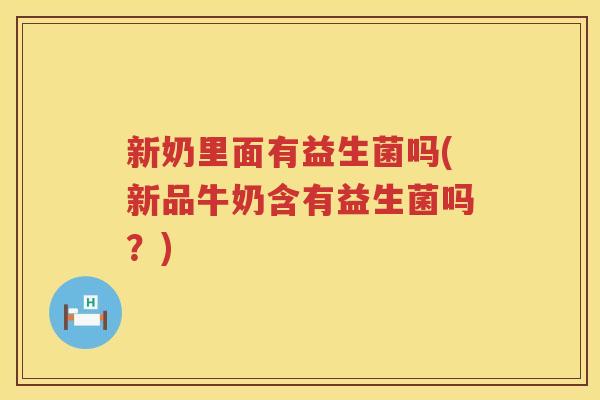 新奶里面有益生菌吗(新品牛奶含有益生菌吗？)