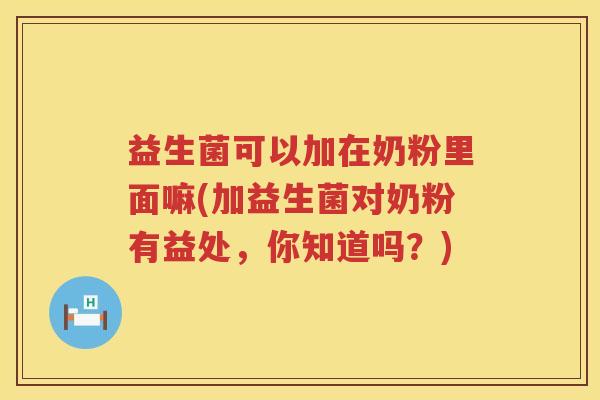 益生菌可以加在奶粉里面嘛(加益生菌对奶粉有益处，你知道吗？)