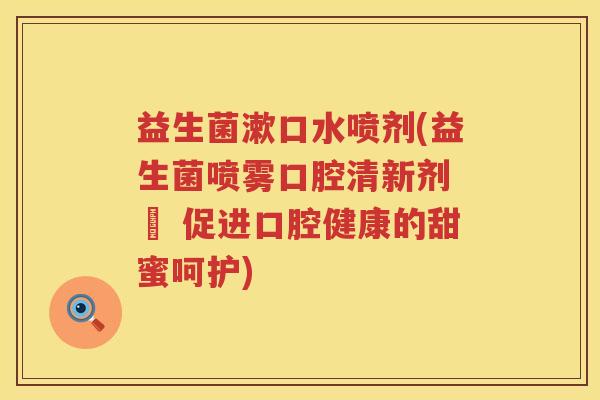 益生菌漱口水喷剂(益生菌喷雾口腔清新剂 – 促进口腔健康的甜蜜呵护)