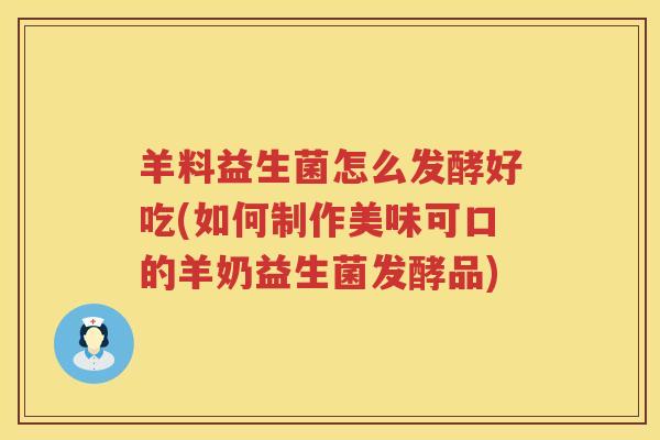 羊料益生菌怎么发酵好吃(如何制作美味可口的羊奶益生菌发酵品)