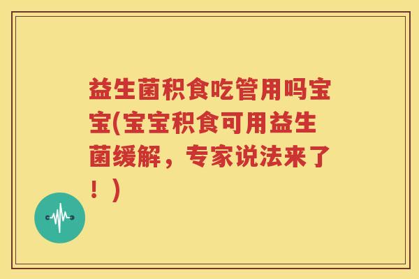益生菌积食吃管用吗宝宝(宝宝积食可用益生菌缓解，专家说法来了！)