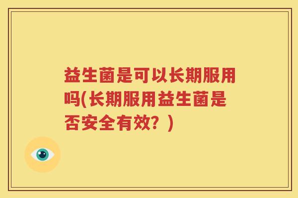 益生菌是可以长期服用吗(长期服用益生菌是否安全有效？)