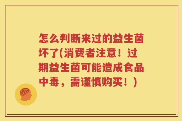 怎么判断来过的益生菌坏了(消费者注意！过期益生菌可能造成食品中毒，需谨慎购买！)