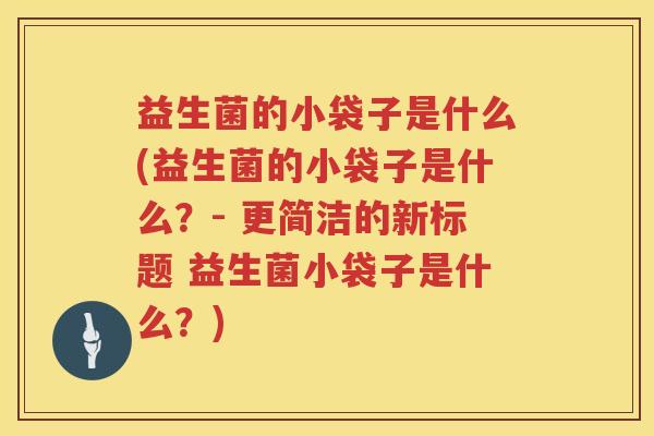 益生菌的小袋子是什么(益生菌的小袋子是什么？- 更简洁的新标题 益生菌小袋子是什么？)