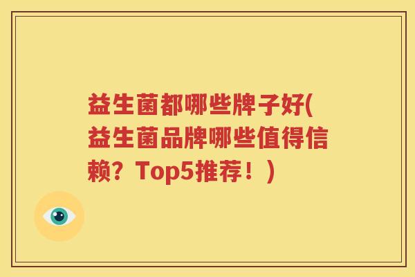 益生菌都哪些牌子好(益生菌品牌哪些值得信赖？Top5推荐！)