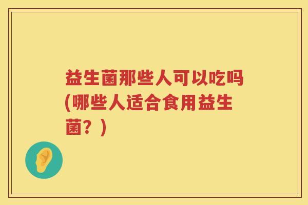 益生菌那些人可以吃吗(哪些人适合食用益生菌？)