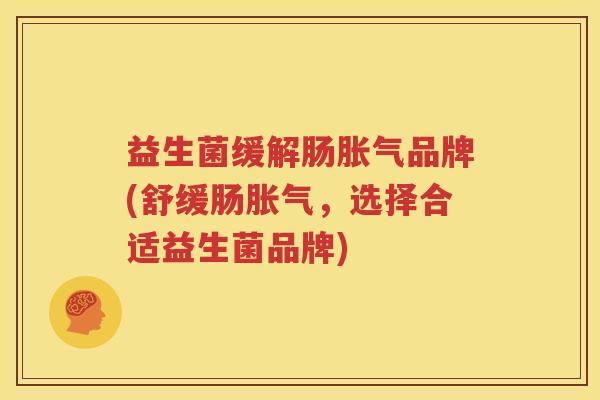 益生菌缓解肠胀气品牌(舒缓肠胀气，选择合适益生菌品牌)