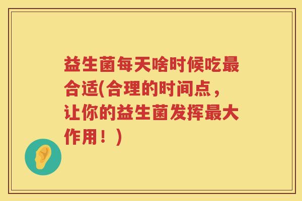益生菌每天啥时候吃最合适(合理的时间点，让你的益生菌发挥最大作用！)