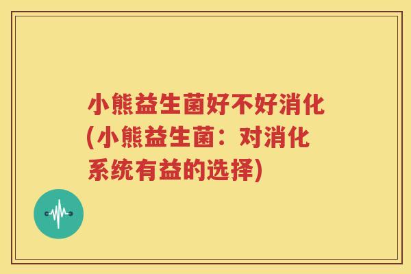 小熊益生菌好不好消化(小熊益生菌：对消化系统有益的选择)