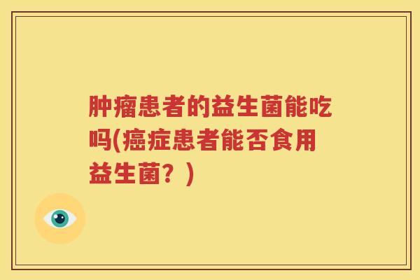 肿瘤患者的益生菌能吃吗(癌症患者能否食用益生菌？)
