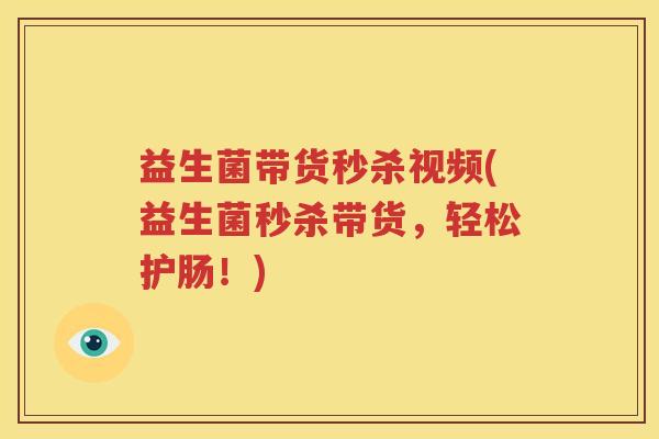 益生菌带货秒杀视频(益生菌秒杀带货，轻松护肠！)