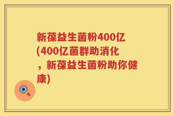 新葆益生菌粉400亿(400亿菌群助消化，新葆益生菌粉助你健康)