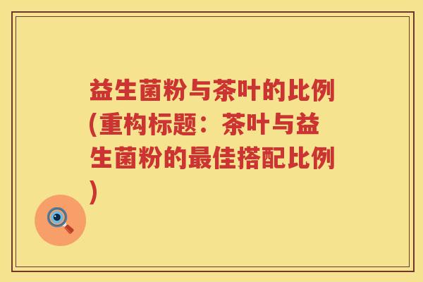 益生菌粉与茶叶的比例(重构标题：茶叶与益生菌粉的最佳搭配比例)