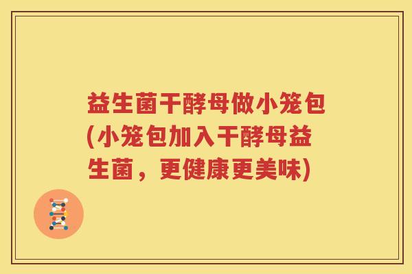 益生菌干酵母做小笼包(小笼包加入干酵母益生菌，更健康更美味)
