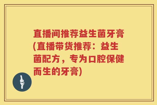 直播间推荐益生菌牙膏(直播带货推荐：益生菌配方，专为口腔保健而生的牙膏)