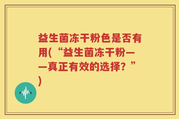 益生菌冻干粉色是否有用(“益生菌冻干粉——真正有效的选择？”)