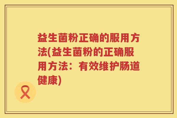 益生菌粉正确的服用方法(益生菌粉的正确服用方法：有效维护肠道健康)